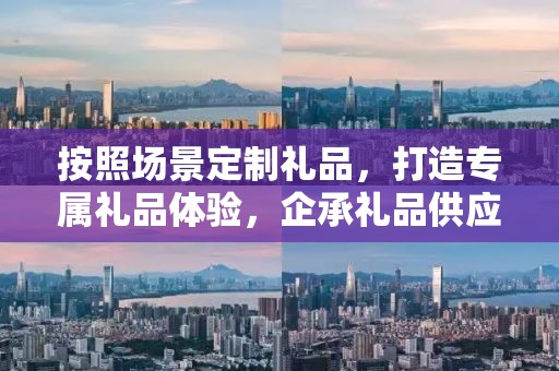 按照场景定制礼品，打造专属礼品体验，企承礼品供应链引领行业新风尚