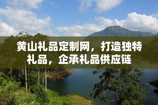 黄山礼品定制网，打造独特礼品，企承礼品供应链
