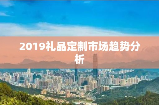 2019礼品定制市场趋势分析